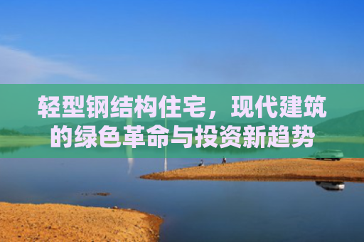 轻型钢结构住宅，现代建筑的绿色革命与投资新趋势