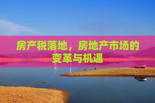 房产税落地，房地产市场的变革与机遇