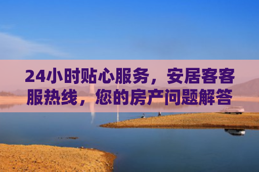 24小时贴心服务，安居客客服热线，您的房产问题解答专家