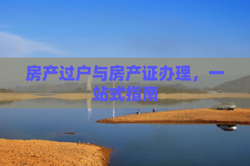 房产过户与房产证办理，一站式指南