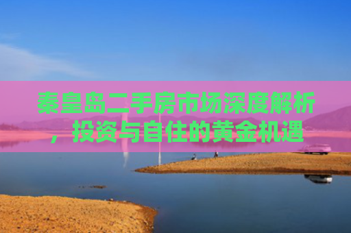 秦皇岛二手房市场深度解析，投资与自住的黄金机遇