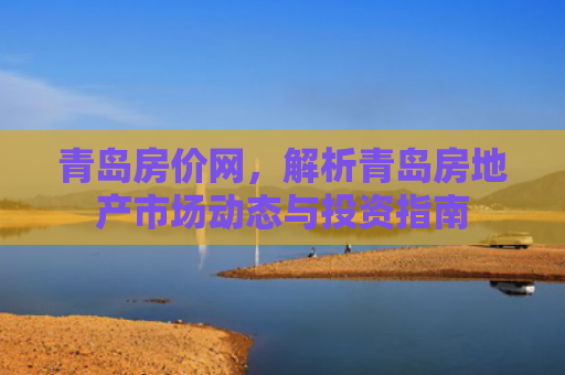 青岛房价网，解析青岛房地产市场动态与投资指南