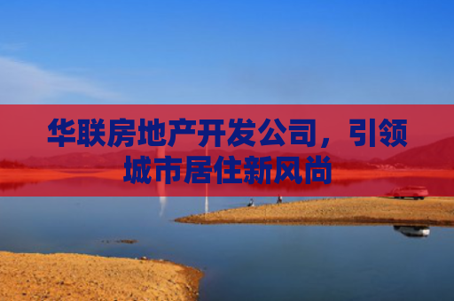 华联房地产开发公司，引领城市居住新风尚