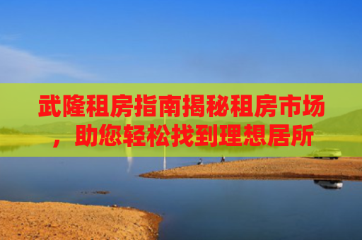 武隆租房指南揭秘租房市场，助您轻松找到理想居所