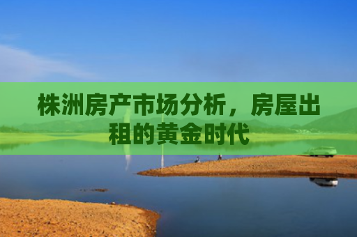 株洲房产市场分析，房屋出租的黄金时代