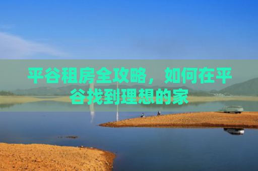 平谷租房全攻略，如何在平谷找到理想的家