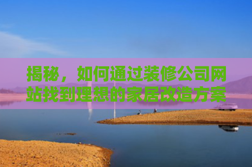 揭秘，如何通过装修公司网站找到理想的家居改造方案