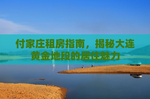 付家庄租房指南，揭秘大连黄金地段的居住魅力