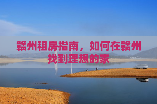 赣州租房指南，如何在赣州找到理想的家