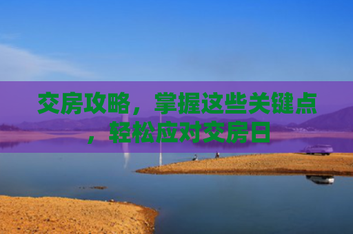 交房攻略，掌握这些关键点，轻松应对交房日