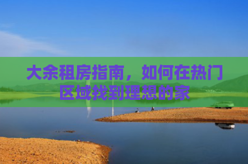 大余租房指南，如何在热门区域找到理想的家