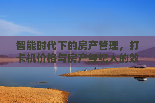 智能时代下的房产管理，打卡机价格与房产经纪人的效率革命