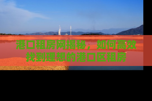 港口租房网揭秘，如何高效找到理想的港口区租房