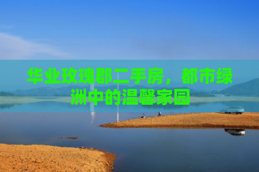 华业玫瑰郡二手房，都市绿洲中的温馨家园
