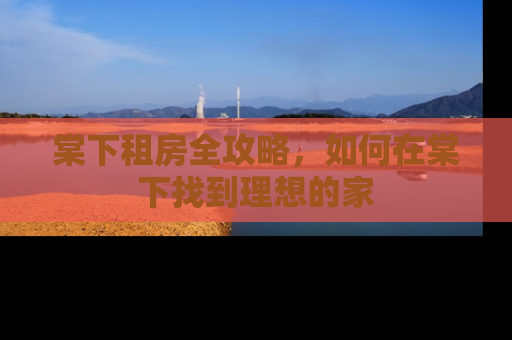 棠下租房全攻略，如何在棠下找到理想的家