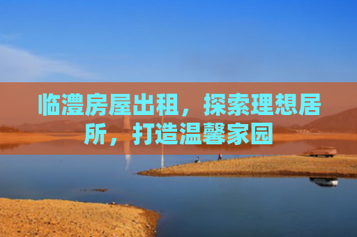 临澧房屋出租，探索理想居所，打造温馨家园