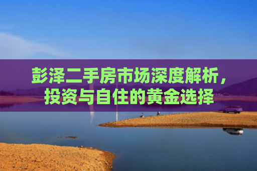 彭泽二手房市场深度解析，投资与自住的黄金选择