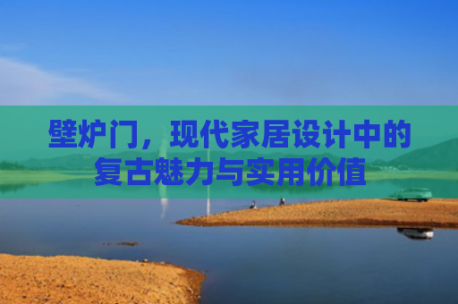 壁炉门，现代家居设计中的复古魅力与实用价值