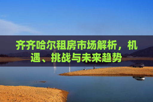 齐齐哈尔租房市场解析，机遇、挑战与未来趋势
