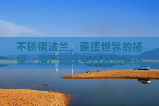 不锈钢法兰，连接世界的桥梁，房产建筑中的隐形英雄