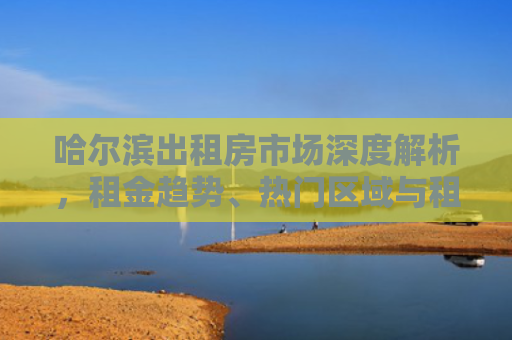 哈尔滨出租房市场深度解析，租金趋势、热门区域与租房攻略