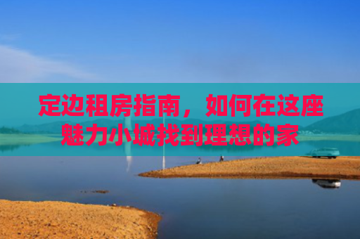 定边租房指南，如何在这座魅力小城找到理想的家