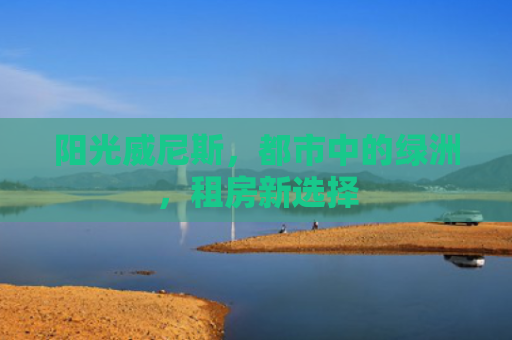 阳光威尼斯，都市中的绿洲，租房新选择