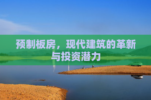 预制板房，现代建筑的革新与投资潜力
