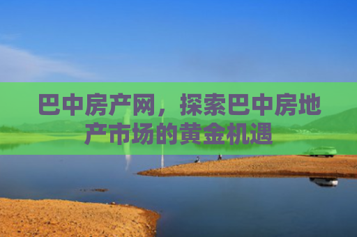 巴中房产网，探索巴中房地产市场的黄金机遇