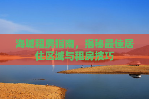 海城租房指南，揭秘最佳居住区域与租房技巧