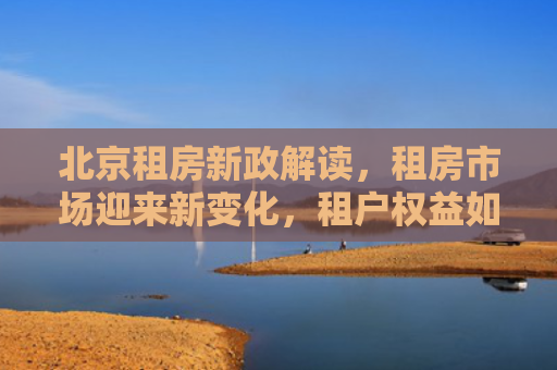 北京租房新政解读，租房市场迎来新变化，租户权益如何保障？