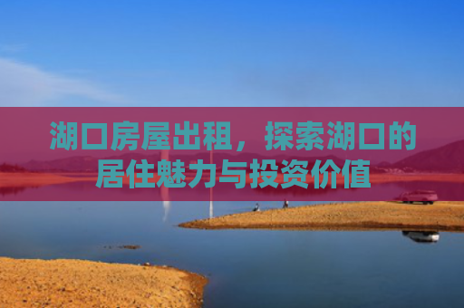 湖口房屋出租，探索湖口的居住魅力与投资价值