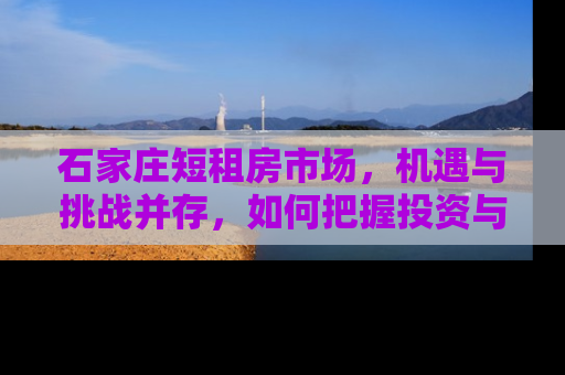 石家庄短租房市场，机遇与挑战并存，如何把握投资与居住的平衡？