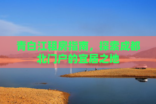 青白江租房指南，探索成都北门户的宜居之地