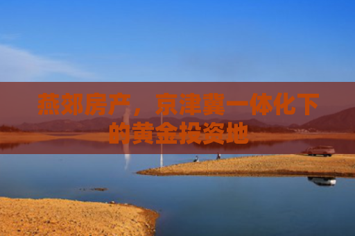 燕郊房产，京津冀一体化下的黄金投资地