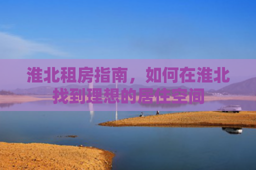 淮北租房指南，如何在淮北找到理想的居住空间