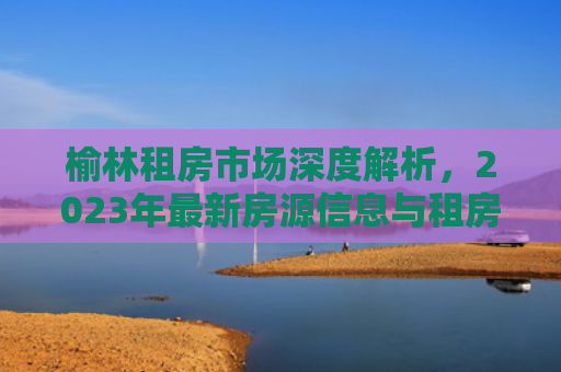 榆林租房市场深度解析，2023年最新房源信息与租房攻略