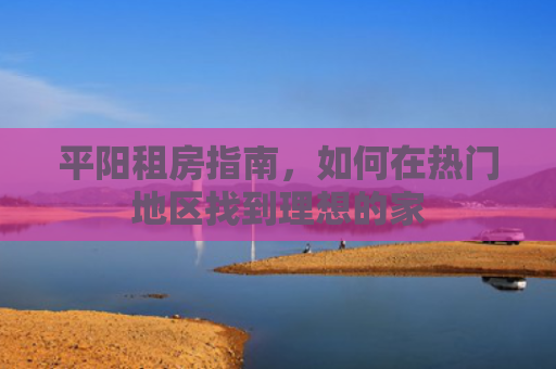 平阳租房指南，如何在热门地区找到理想的家