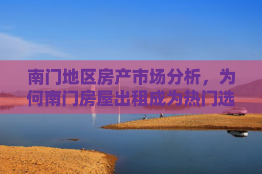 南门地区房产市场分析，为何南门房屋出租成为热门选择