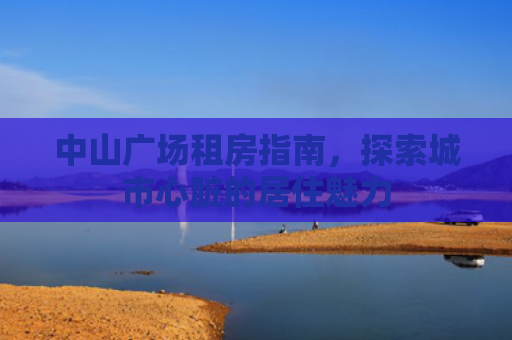 中山广场租房指南，探索城市心脏的居住魅力