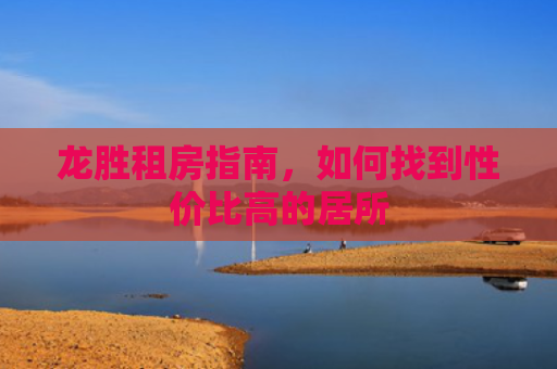 龙胜租房指南，如何找到性价比高的居所
