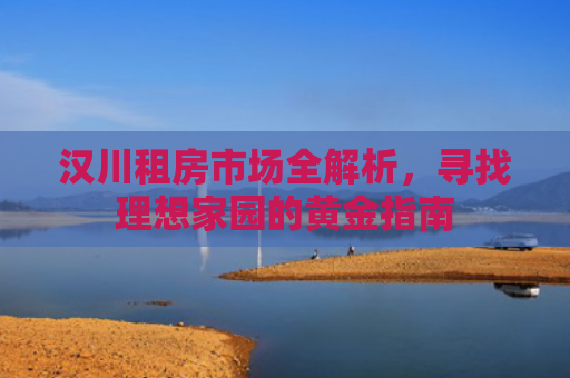 汉川租房市场全解析，寻找理想家园的黄金指南
