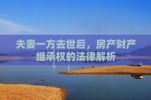 夫妻一方去世后，房产财产继承权的法律解析