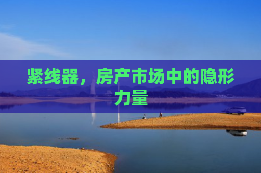 紧线器，房产市场中的隐形力量