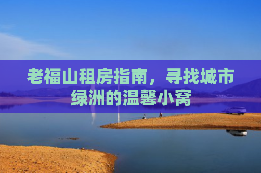 老福山租房指南，寻找城市绿洲的温馨小窝