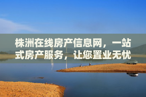 株洲在线房产信息网，一站式房产服务，让您置业无忧