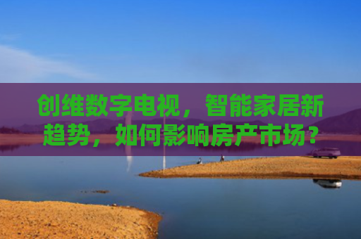 创维数字电视，智能家居新趋势，如何影响房产市场？