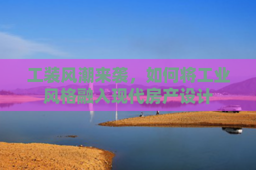 工装风潮来袭，如何将工业风格融入现代房产设计
