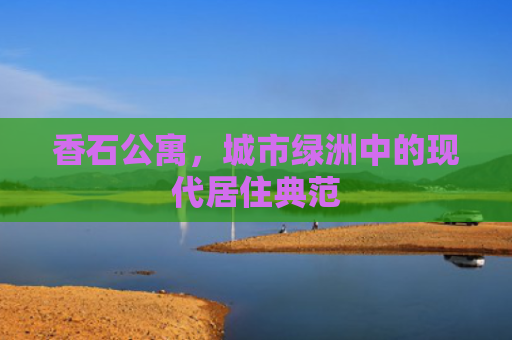 香石公寓，城市绿洲中的现代居住典范