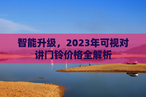 智能升级，2023年可视对讲门铃价格全解析